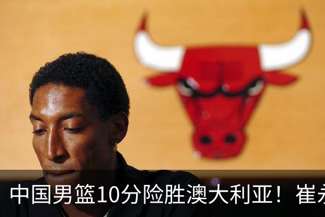 中国男篮10分险胜澳大利亚！崔永熙12分，王俊杰23分，王浩然10分