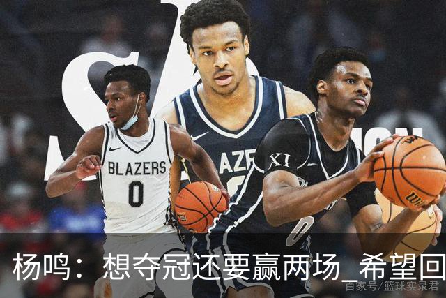 杨鸣：想夺冠还要赢两场 希望回主场一鼓作气